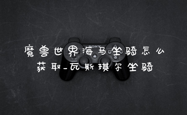 魔兽世界海马坐骑怎么获取_瓦斯琪尔坐骑