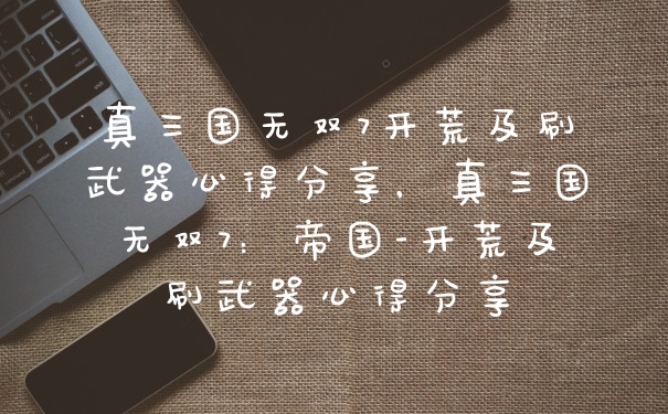 真三国无双7开荒及刷武器心得分享，真三国无双7：帝国-开荒及刷武器心得分享