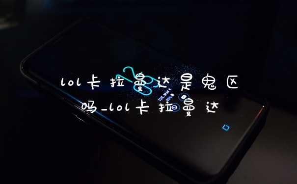 lol卡拉曼达是鬼区吗_lol卡拉曼达