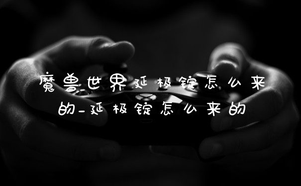 魔兽世界延极锭怎么来的_延极锭怎么来的