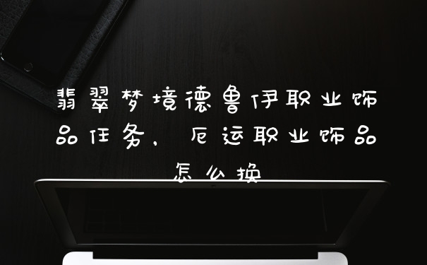 翡翠梦境德鲁伊职业饰品任务，厄运职业饰品怎么换