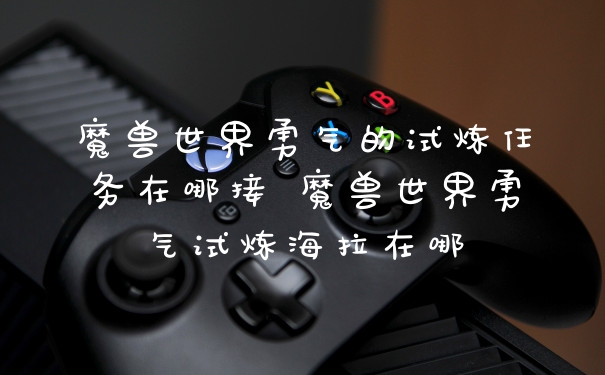 魔兽世界勇气的试炼任务在哪接 魔兽世界勇气试炼海拉在哪