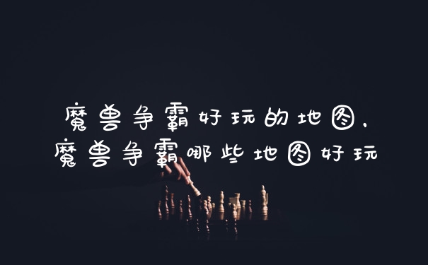 魔兽争霸好玩的地图，魔兽争霸哪些地图好玩