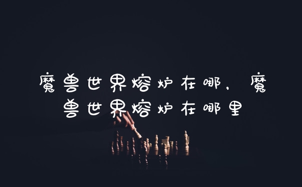 魔兽世界熔炉在哪，魔兽世界熔炉在哪里