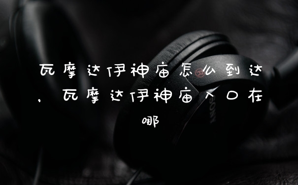 瓦摩达伊神庙怎么到达，瓦摩达伊神庙入口在哪
