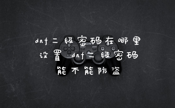 dnf二级密码在哪里设置 dnf二级密码能不能防盗