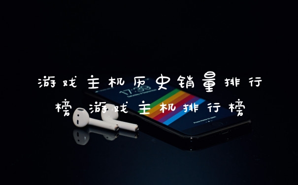 游戏主机历史销量排行榜 游戏主机排行榜