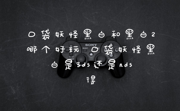 口袋妖怪黑白和黑白2哪个好玩 口袋妖怪黑白是3ds还是nds得