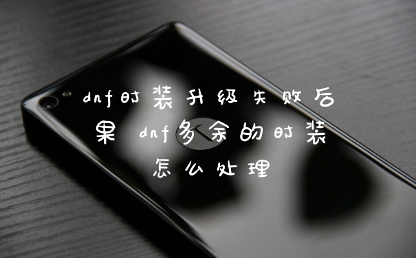 dnf时装升级失败后果 dnf多余的时装怎么处理