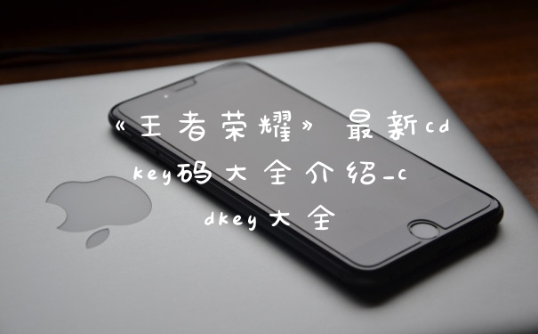 《王者荣耀》最新cdkey码大全介绍_cdkey大全