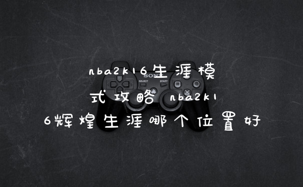 nba2k16生涯模式攻略 nba2k16辉煌生涯哪个位置好