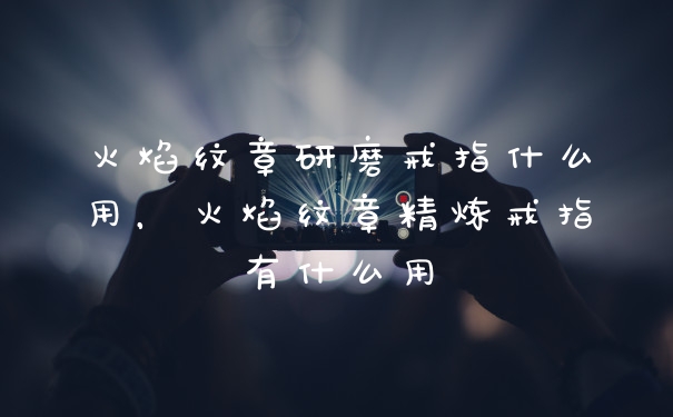 火焰纹章研磨戒指什么用，火焰纹章精炼戒指有什么用