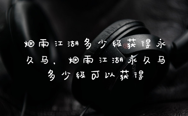 烟雨江湖多少级获得永久马，烟雨江湖永久马多少级可以获得