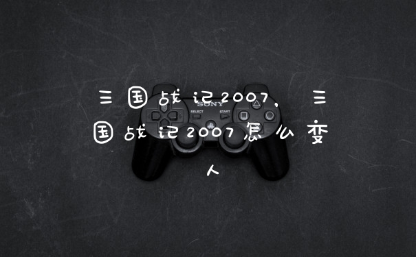 三国战记2007，三国战记2007怎么变人