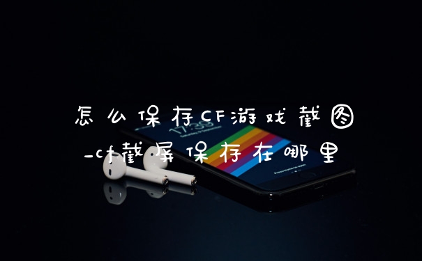 怎么保存CF游戏截图_cf截屏保存在哪里