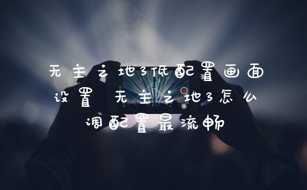 无主之地3低配置画面设置 无主之地3怎么调配置最流畅