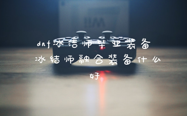 dnf冰洁师毕业装备 冰结师融合装备什么好