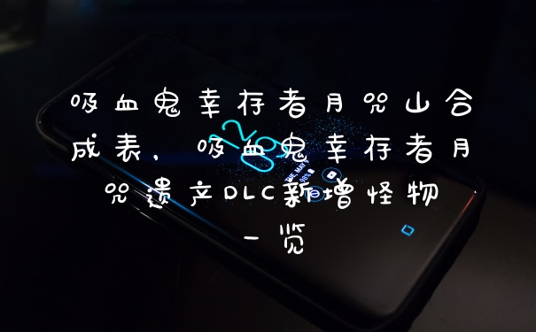 吸血鬼幸存者月咒山合成表，吸血鬼幸存者月咒遗产DLC新增怪物一览