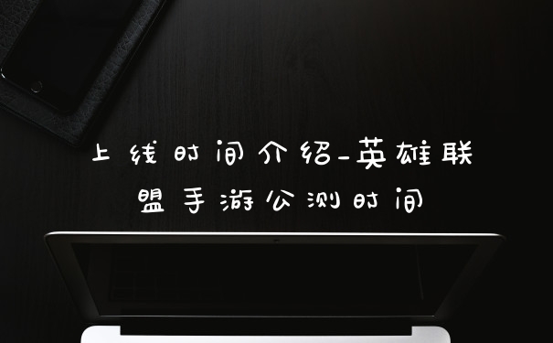 上线时间介绍_英雄联盟手游公测时间