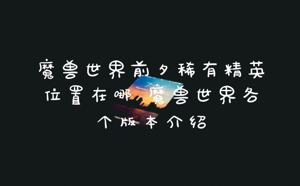魔兽世界前夕稀有精英位置在哪 魔兽世界各个版本介绍
