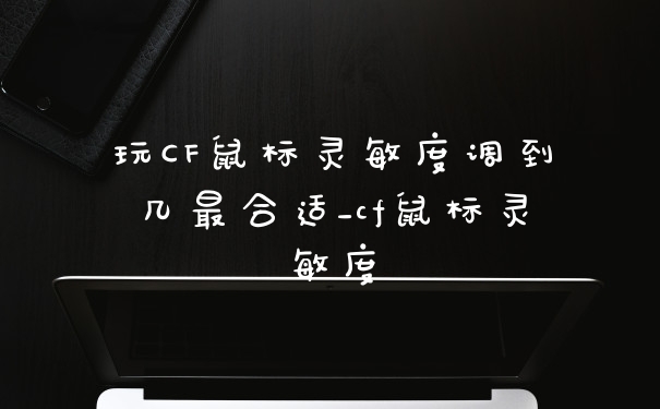 玩CF鼠标灵敏度调到几最合适_cf鼠标灵敏度