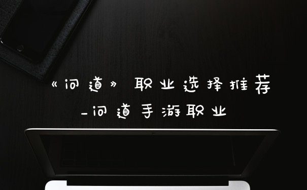 《问道》职业选择推荐_问道手游职业