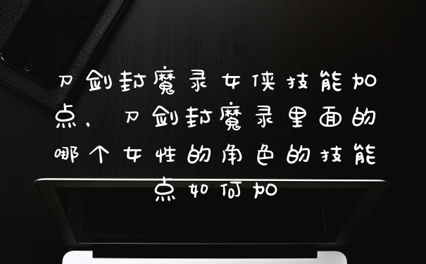 刀剑封魔录女侠技能加点，刀剑封魔录里面的哪个女性的角色的技能点如何加
