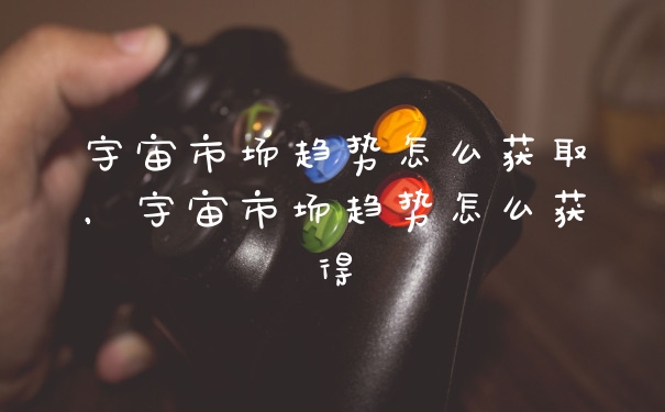 宇宙市场趋势怎么获取，宇宙市场趋势怎么获得