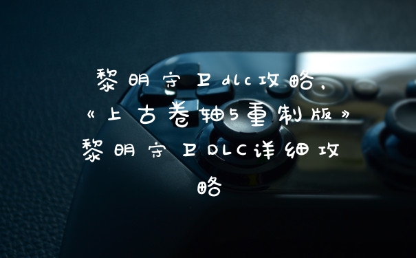 黎明守卫dlc攻略，《上古卷轴5重制版》黎明守卫DLC详细攻略