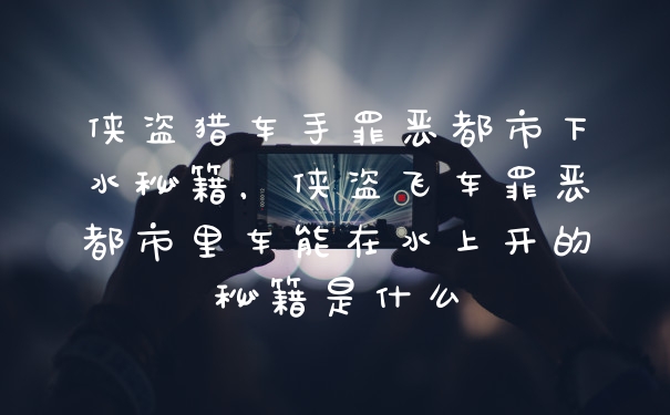 侠盗猎车手罪恶都市下水秘籍，侠盗飞车罪恶都市里车能在水上开的秘籍是什么