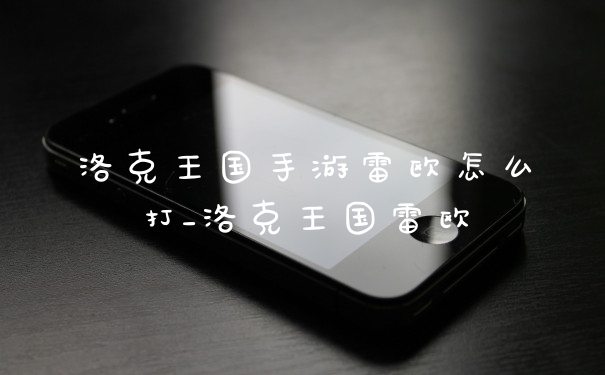 洛克王国手游雷欧怎么打_洛克王国雷欧