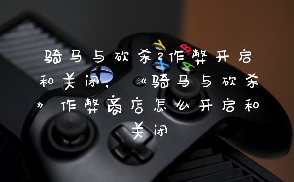 骑马与砍杀2作弊开启和关闭，《骑马与砍杀》作弊商店怎么开启和关闭