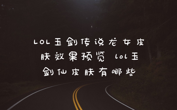 LOL玉剑传说龙女皮肤效果预览 lol玉剑仙皮肤有哪些