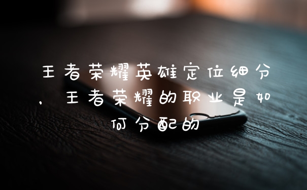 王者荣耀英雄定位细分，王者荣耀的职业是如何分配的