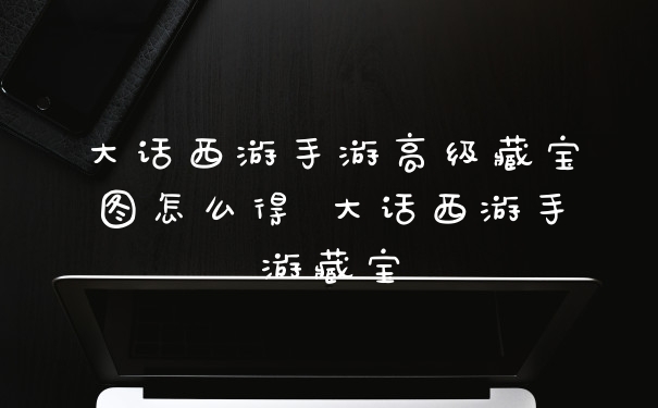 大话西游手游高级藏宝图怎么得 大话西游手游藏宝