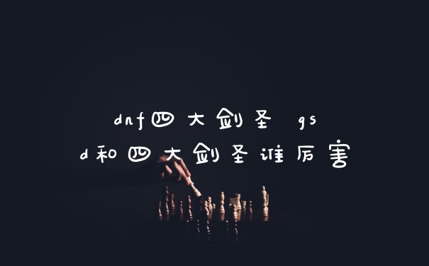 dnf四大剑圣 gsd和四大剑圣谁厉害