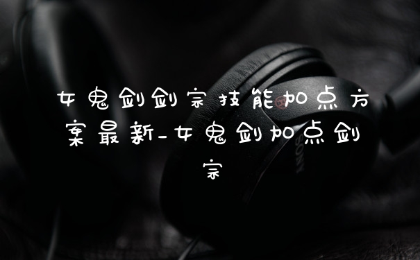 女鬼剑剑宗技能加点方案最新_女鬼剑加点剑宗
