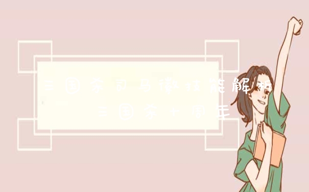 三国杀司马徽技能解析 三国杀十周年