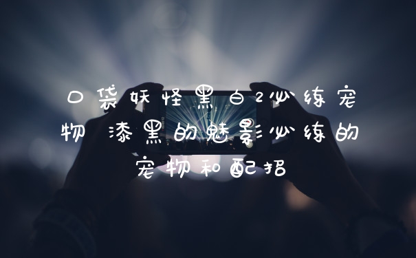 口袋妖怪黑白2必练宠物 漆黑的魅影必练的宠物和配招