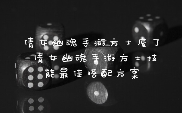 倩女幽魂手游方士废了 倩女幽魂手游方士技能最佳搭配方案