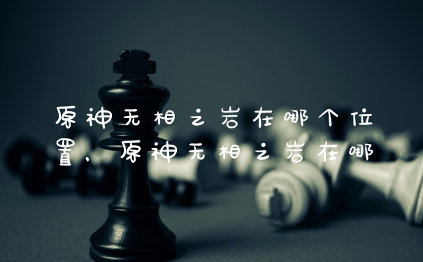 原神无相之岩在哪个位置，原神无相之岩在哪