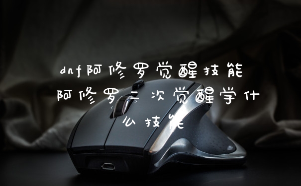 dnf阿修罗觉醒技能 阿修罗二次觉醒学什么技能