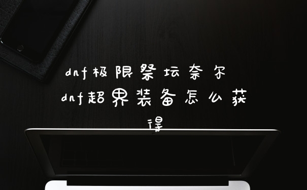 dnf极限祭坛奈尔 dnf超界装备怎么获得