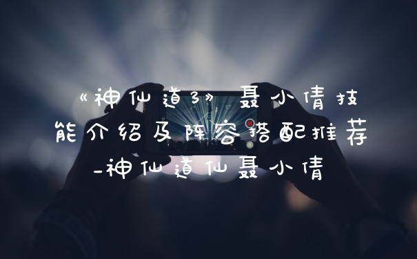 《神仙道3》聂小倩技能介绍及阵容搭配推荐_神仙道仙聂小倩