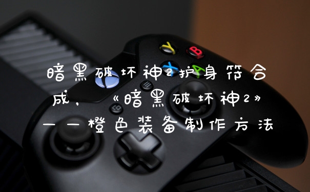 暗黑破坏神2护身符合成，《暗黑破坏神2》——橙色装备制作方法