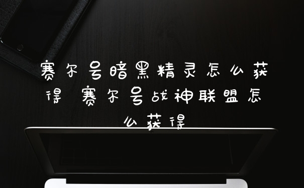 赛尔号暗黑精灵怎么获得 赛尔号战神联盟怎么获得