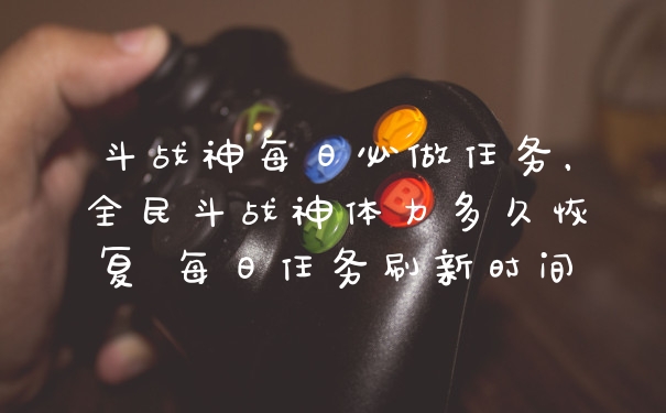 斗战神每日必做任务，全民斗战神体力多久恢复 每日任务刷新时间