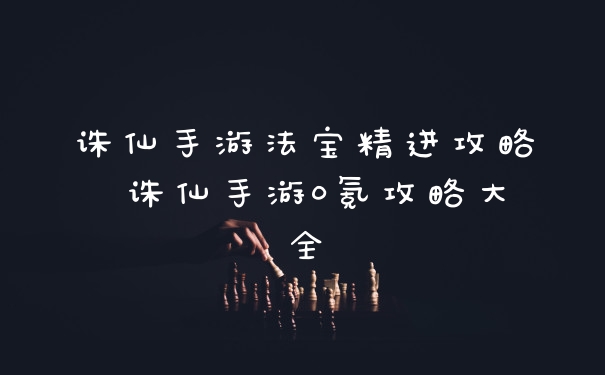 诛仙手游法宝精进攻略 诛仙手游0氪攻略大全