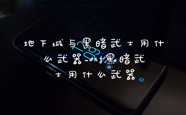 地下城与黑暗武士用什么武器_dnf黑暗武士用什么武器