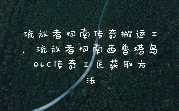 流放者柯南传奇搬运工，流放者柯南西普塔岛DLC传奇工匠获取方法